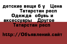 детские вещи б/у › Цена ­ 100 - Татарстан респ. Одежда, обувь и аксессуары » Другое   . Татарстан респ.